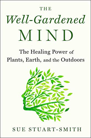 The Well-Gardened Mind: The Healing Power of Plants, Earth, and the Outdoors