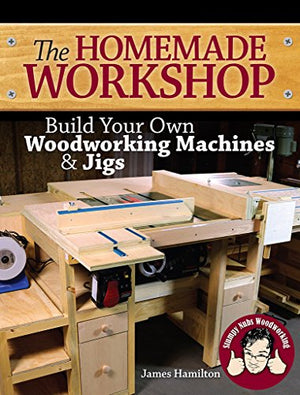 The Homemade Workshop: Build Your Own Woodworking Machines and Jigs